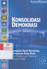 Konsolidasi demokrasi: kompilasi hasil workshop, pertemuan kerja rutin dan pertemuan nasional forum politisi