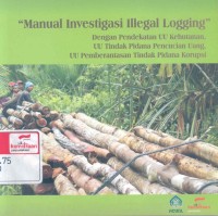 Manual investigasi illegal logging: dengan pendekatan UU kehutanan, UU tindak pidana pencucian uang, UU pemberantasan tindak pidana korupsi