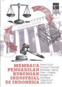 Membaca Pengadilan Hubungan Industrial di Indonesia: penelitian putusan Mahkamah Agung pada lingkup pengadilan hubungan industrial 2006-2013