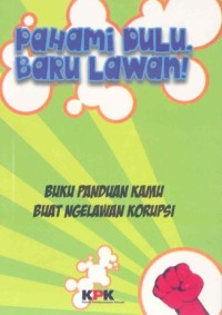 Pahami dulu, baru lawan! : buku panduan kamu buat ngelawan korupsi