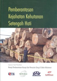 Pemberantasan Kejahatan Kehutanan Setengah Hati: laporan hasil penelitian kinerja pemberantasan korupsi dan pencucian uang di sektor kehutanan