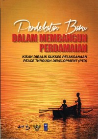 Pendekatan Baru dalam Membangun Perdamaian: kisah dibalik sukses pelaksanaan Peace Through Development (PTD)= New Approaches in Building Peace: behind the success of peace Through Development (PTD)