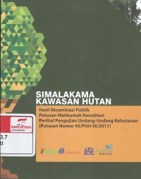 Simalakama Kawasan Hutan : hasil eksaminasi publik putusan Mahmakah Konstitusi perihal pengujian undang-undang kehutanan (putusan nomor 45/PUU-IX/2011)