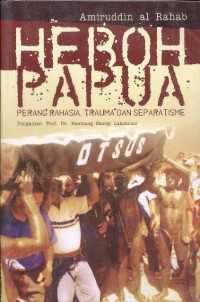 Heboh Papua : perang rahasia, trauma, dan separatisme